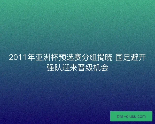 2011年亚洲杯预选赛分组揭晓 国足避开强队迎来晋级机会