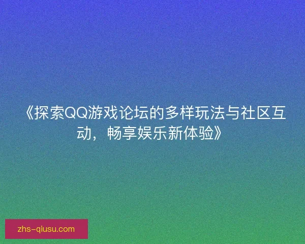 《探索QQ游戏论坛的多样玩法与社区互动，畅享娱乐新体验》