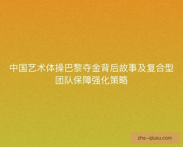 中国艺术体操巴黎夺金背后故事及复合型团队保障强化策略