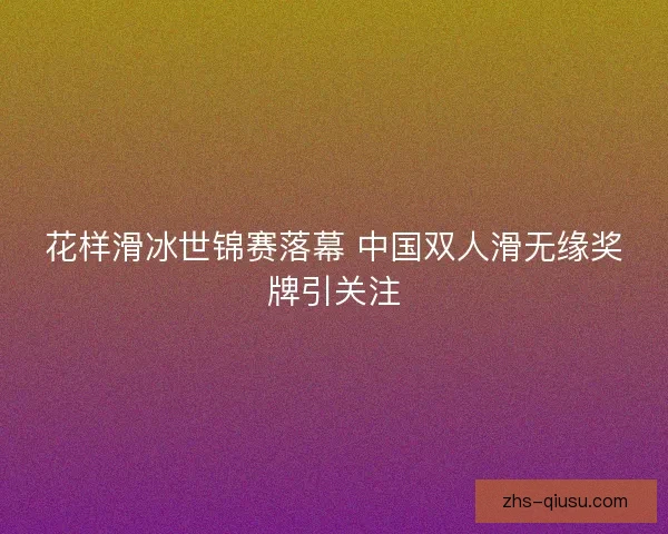 花样滑冰世锦赛落幕 中国双人滑无缘奖牌引关注