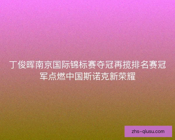 丁俊晖南京国际锦标赛夺冠再揽排名赛冠军点燃中国斯诺克新荣耀
