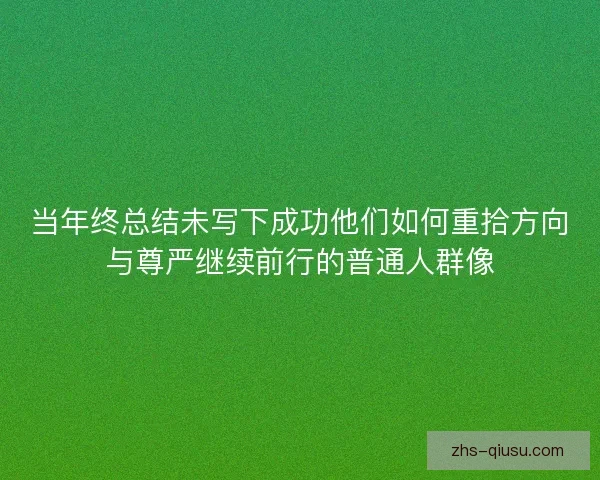 当年终总结未写下成功他们如何重拾方向与尊严继续前行的普通人群像