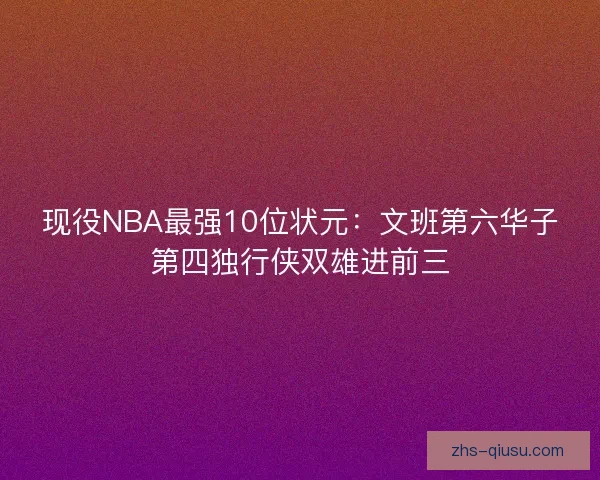 现役NBA最强10位状元：文班第六华子第四独行侠双雄进前三
