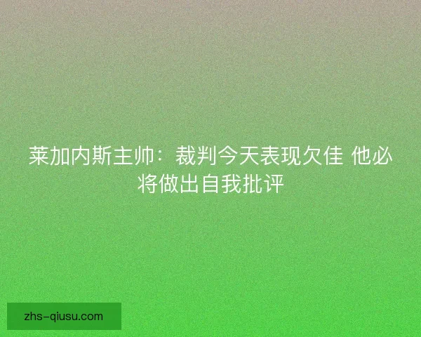 莱加内斯主帅：裁判今天表现欠佳 他必将做出自我批评