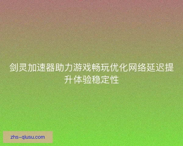 剑灵加速器助力游戏畅玩优化网络延迟提升体验稳定性