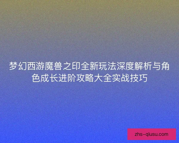 梦幻西游魔兽之印全新玩法深度解析与角色成长进阶攻略大全实战技巧