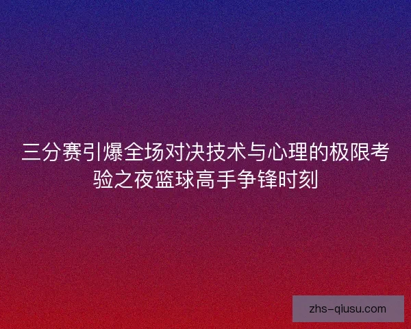 三分赛引爆全场对决技术与心理的极限考验之夜篮球高手争锋时刻