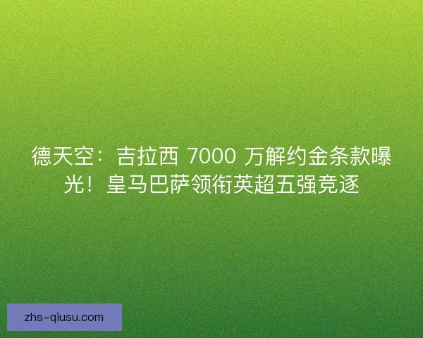 德天空：吉拉西 7000 万解约金条款曝光！皇马巴萨领衔英超五强竞逐