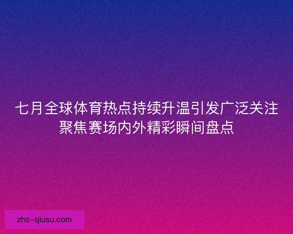 七月全球体育热点持续升温引发广泛关注聚焦赛场内外精彩瞬间盘点