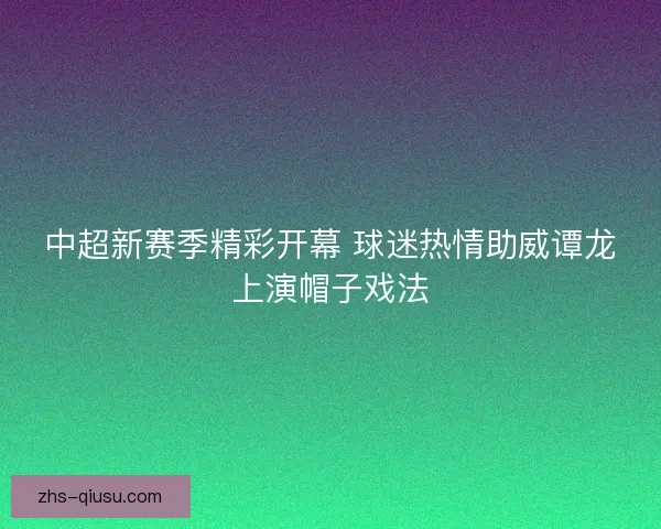 中超新赛季精彩开幕 球迷热情助威谭龙上演帽子戏法