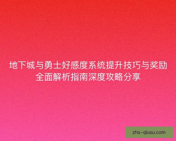 地下城与勇士好感度系统提升技巧与奖励全面解析指南深度攻略分享 地下城与勇士好感度系统提升技巧与奖励全面解析指南深度攻略分享