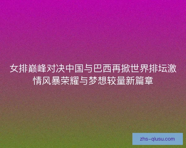 女排巅峰对决中国与巴西再掀世界排坛激情风暴荣耀与梦想较量新篇章