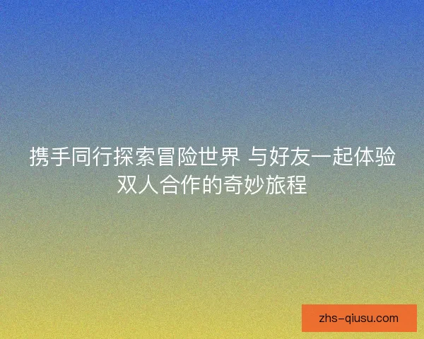 携手同行探索冒险世界 与好友一起体验双人合作的奇妙旅程