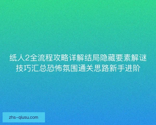 纸人2全流程攻略详解结局隐藏要素解谜技巧汇总恐怖氛围通关思路新手进阶