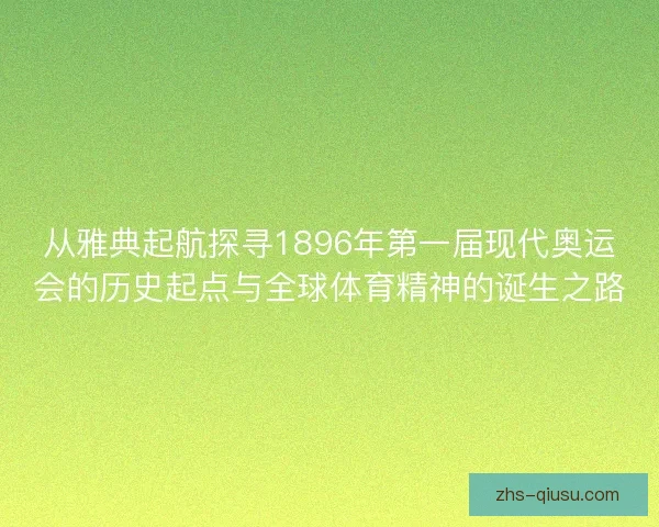 从雅典起航探寻1896年第一届现代奥运会的历史起点与全球体育精神的诞生之路