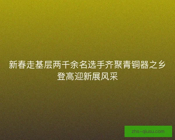 新春走基层两千余名选手齐聚青铜器之乡登高迎新展风采