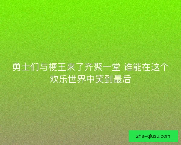 勇士们与梗王来了齐聚一堂 谁能在这个欢乐世界中笑到最后