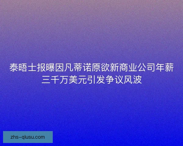 泰晤士报曝因凡蒂诺原欲新商业公司年薪三千万美元引发争议风波